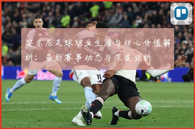 安东尼足球职业生涯与核心价值解析：最新赛事动态与深度分析