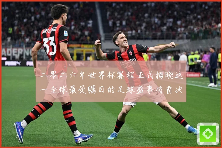 二零二六年世界杯赛程正式揭晓这一全球最受瞩目的足球盛事将首次数据研判：最新赛事动态与深度分析
