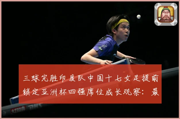 三球完胜印度队中国十七女足提前锁定亚洲杯四强席位成长观察：最新赛事动态与深度分析