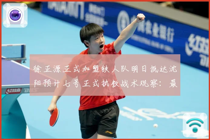 徐正源正式加盟铁人队明日抵达沈阳预计七号正式执教战术观察：最新赛事动态与深度分析