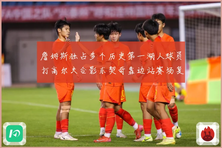 詹姆斯独占多个历史第一湖人球员打高尔夫合影东契奇靠边站赛场复盘：最新赛事动态与深度分析