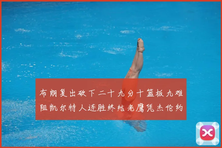 布朗复出砍下二十九分十篮板九难阻凯尔特人连胜终结老鹰凭杰伦约赛场复盘：最新赛事动态与深度分析