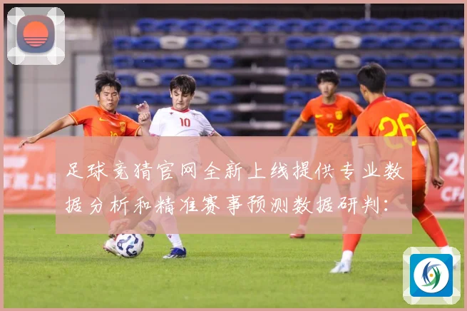足球竞猜官网全新上线提供专业数据分析和精准赛事预测数据研判：最新赛事动态与深度分析