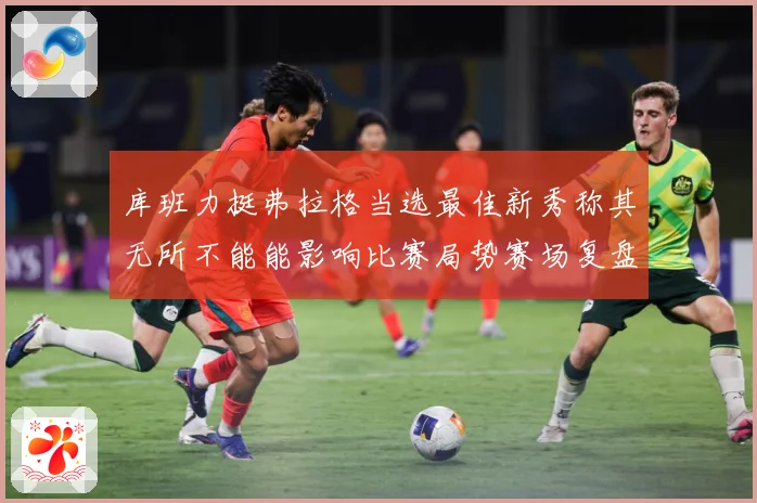库班力挺弗拉格当选最佳新秀称其无所不能能影响比赛局势赛场复盘：最新赛事动态与深度分析