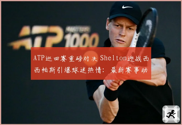 ATP巡回赛重磅对决 Shelton迎战西西帕斯引爆球迷热情：最新赛事动态与深度分析