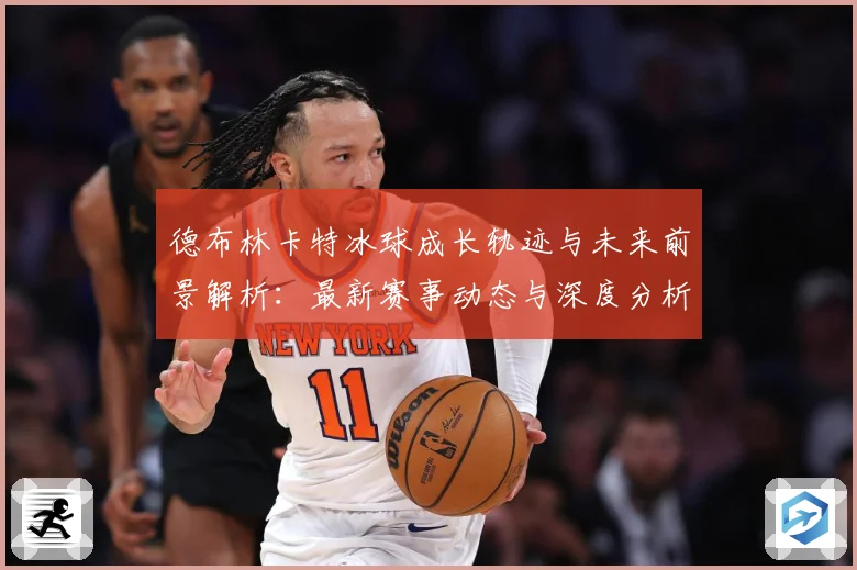 德布林卡特冰球成长轨迹与未来前景解析：最新赛事动态与深度分析