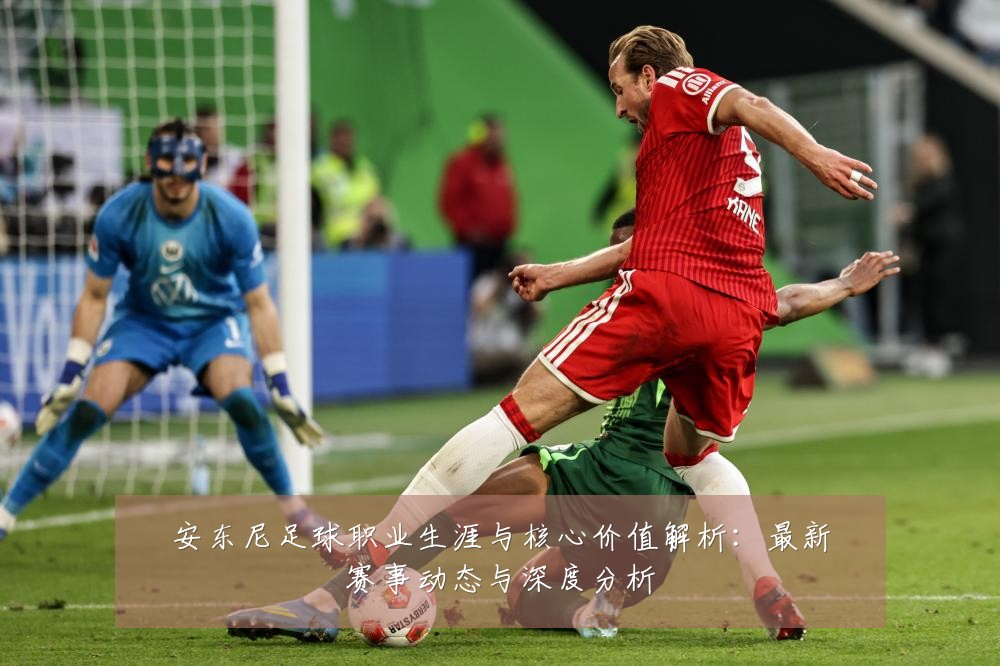 安东尼足球职业生涯与核心价值解析:最新赛事动态与深度分析
