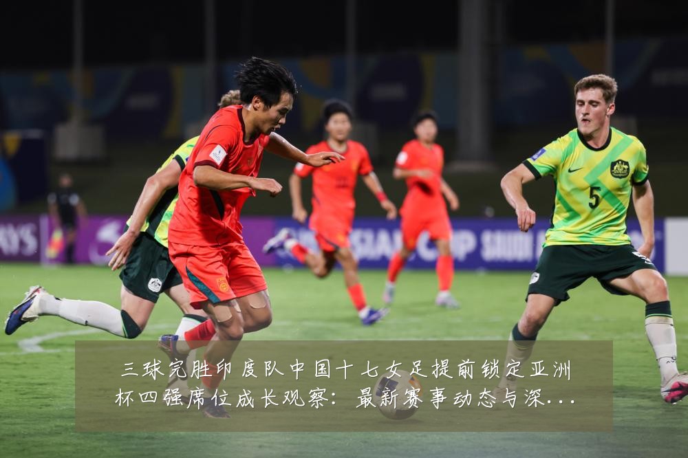 三球完胜印度队中国十七女足提前锁定亚洲杯四强席位成长观察:最新赛事动态与深度分析