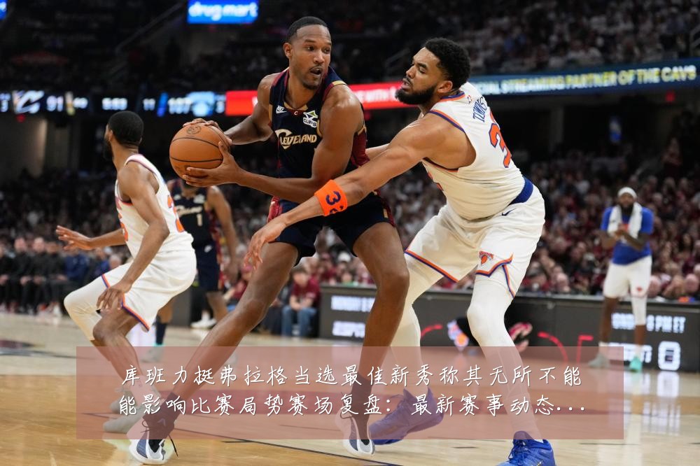 库班力挺弗拉格当选最佳新秀称其无所不能能影响比赛局势赛场复盘:最新赛事动态与深度分析