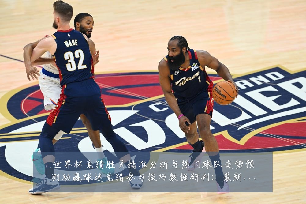 世界杯竞猜胜负精准分析与热门球队走势预测助赢球迷竞猜参与技巧数据研判:最新赛事动态与深度分析