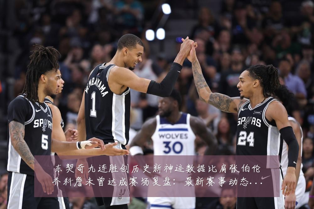 东契奇九连胜创历史新神迹数据比肩张伯伦乔科詹未曾达成赛场复盘:最新赛事动态与深度分析