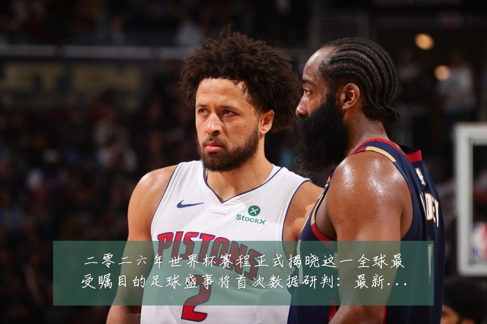 二零二六年世界杯赛程正式揭晓这一全球最受瞩目的足球盛事将首次数据研判：最新赛事动态与深度分析
