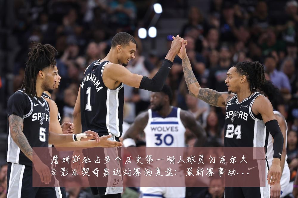 詹姆斯独占多个历史第一湖人球员打高尔夫合影东契奇靠边站赛场复盘:最新赛事动态与深度分析