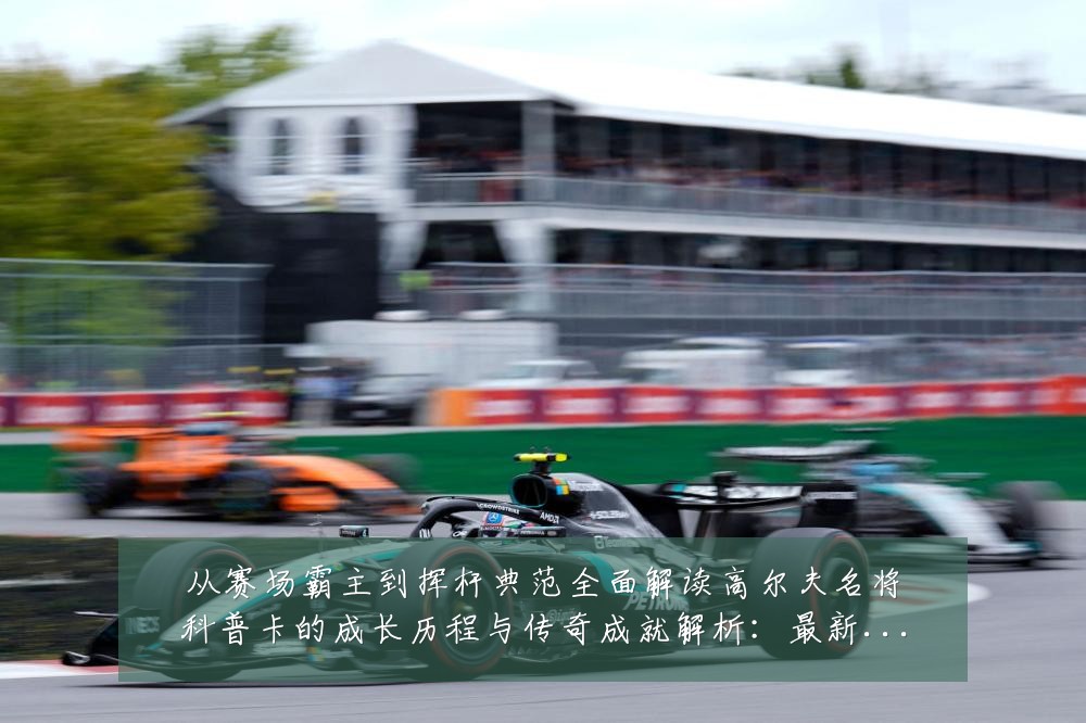 从赛场霸主到挥杆典范全面解读高尔夫名将科普卡的成长历程与传奇成就解析：最新赛事动态与深度分析