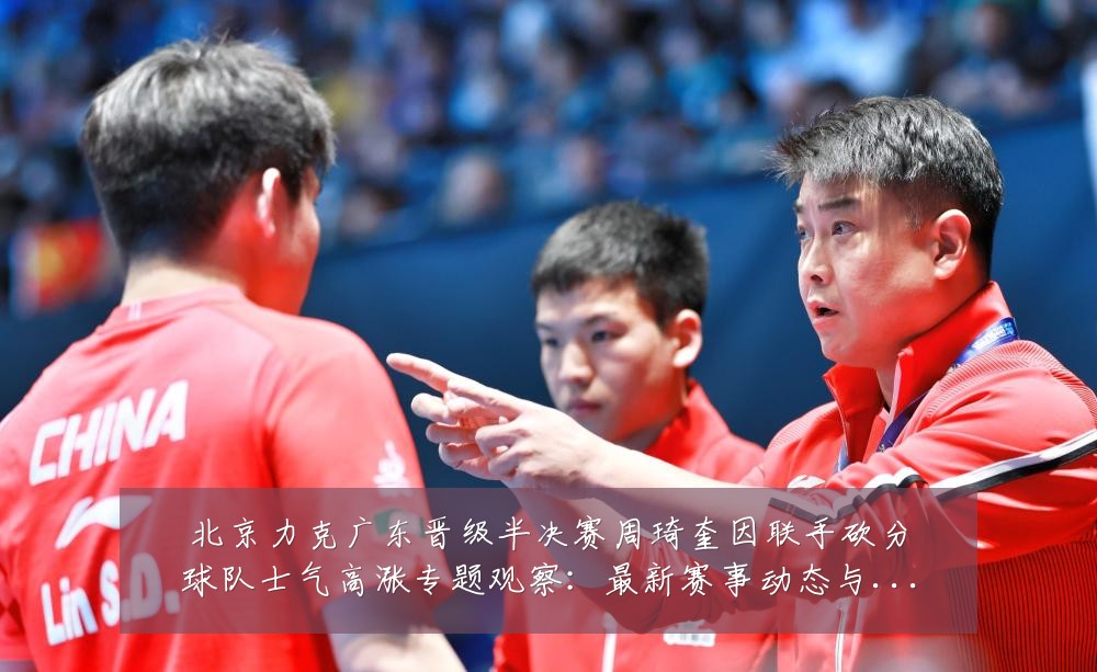 北京力克广东晋级半决赛周琦奎因联手砍分球队士气高涨专题观察:最新赛事动态与深度分析