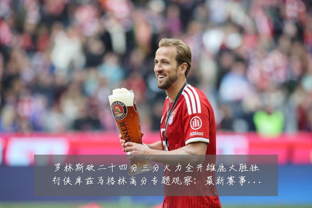 罗林斯砍二十四分三分火力全开雄鹿大胜独行侠库兹马格林高分专题观察:最新赛事动态与深度分析
